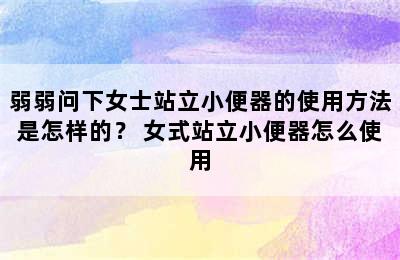 弱弱问下女士站立小便器的使用方法是怎样的？ 女式站立小便器怎么使用